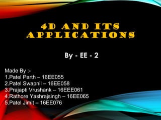 4D AND ITS
APPLICATIONS
By - EE - 2
Made By :-
1.Patel Parth – 16EE055
2.Patel Swapnil – 16EE058
3.Prajapti Vrushank – 16EEE061
4.Rathore Yashrajsingh – 16EE065
5.Patel Jimit – 16EE076
 