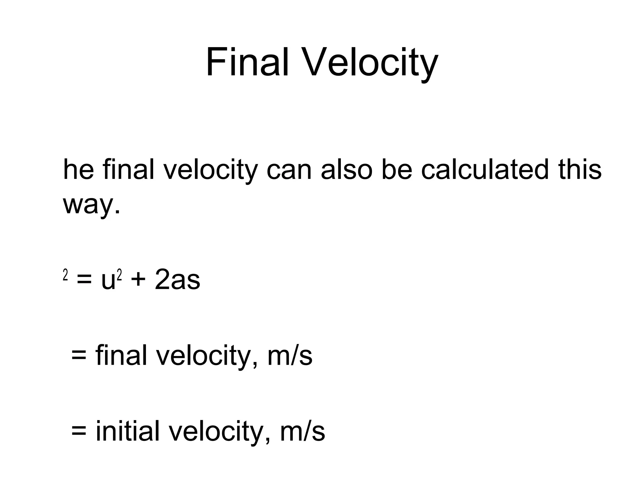 Final Velocity

he final velocity can also be calculated this
way.

2
    = u2 + 2as

    = final velocity, m/s

    = initial velocity, m/s
 