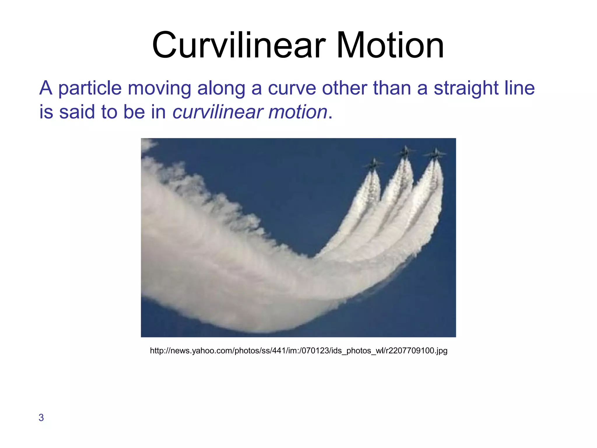 Curvilinear Motion
A particle moving along a curve other than a straight line
is said to be in curvilinear motion.




            http://news.yahoo.com/photos/ss/441/im:/070123/ids_photos_wl/r2207709100.jpg




3
 