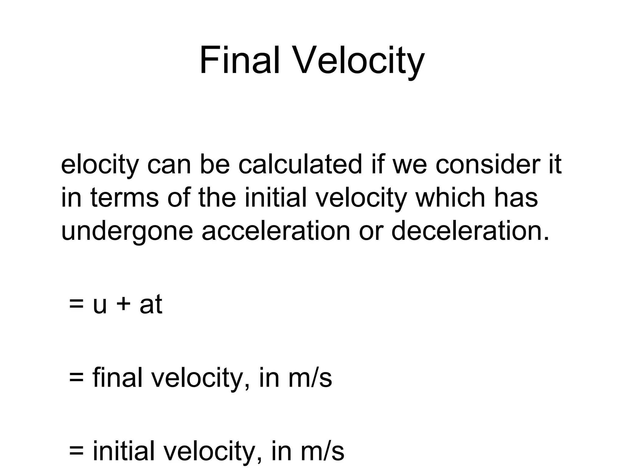 Final Velocity

elocity can be calculated if we consider it
in terms of the initial velocity which has
undergone acceleration or deceleration.

= u + at

= final velocity, in m/s

= initial velocity, in m/s
 