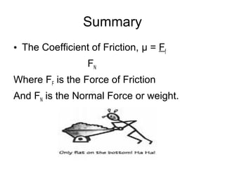 Summary
• The Coefficient of Friction, μ = Ff
                 FN
Where FF is the Force of Friction
And FN is the Normal Force or weight.
 