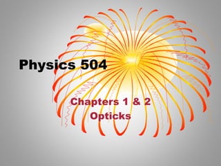 Physics 504
Chapters 1 & 2
Opticks
 