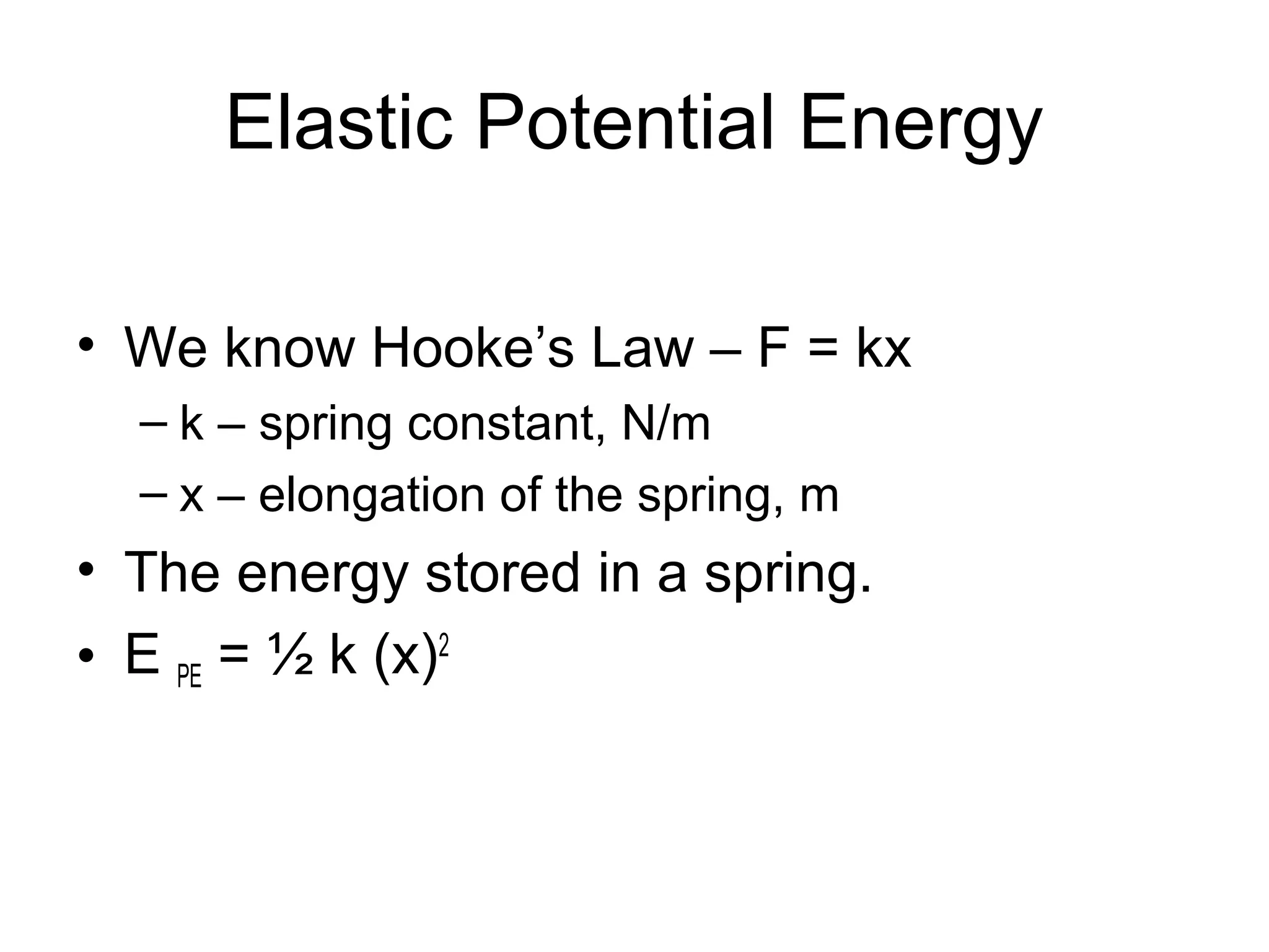 Elastic Potential Energy

• We know Hooke’s Law – F = kx
  – k – spring constant, N/m
  – x – elongation of the spring, m
• The energy stored in a spring.
• E PE = ½ k (x)2
 