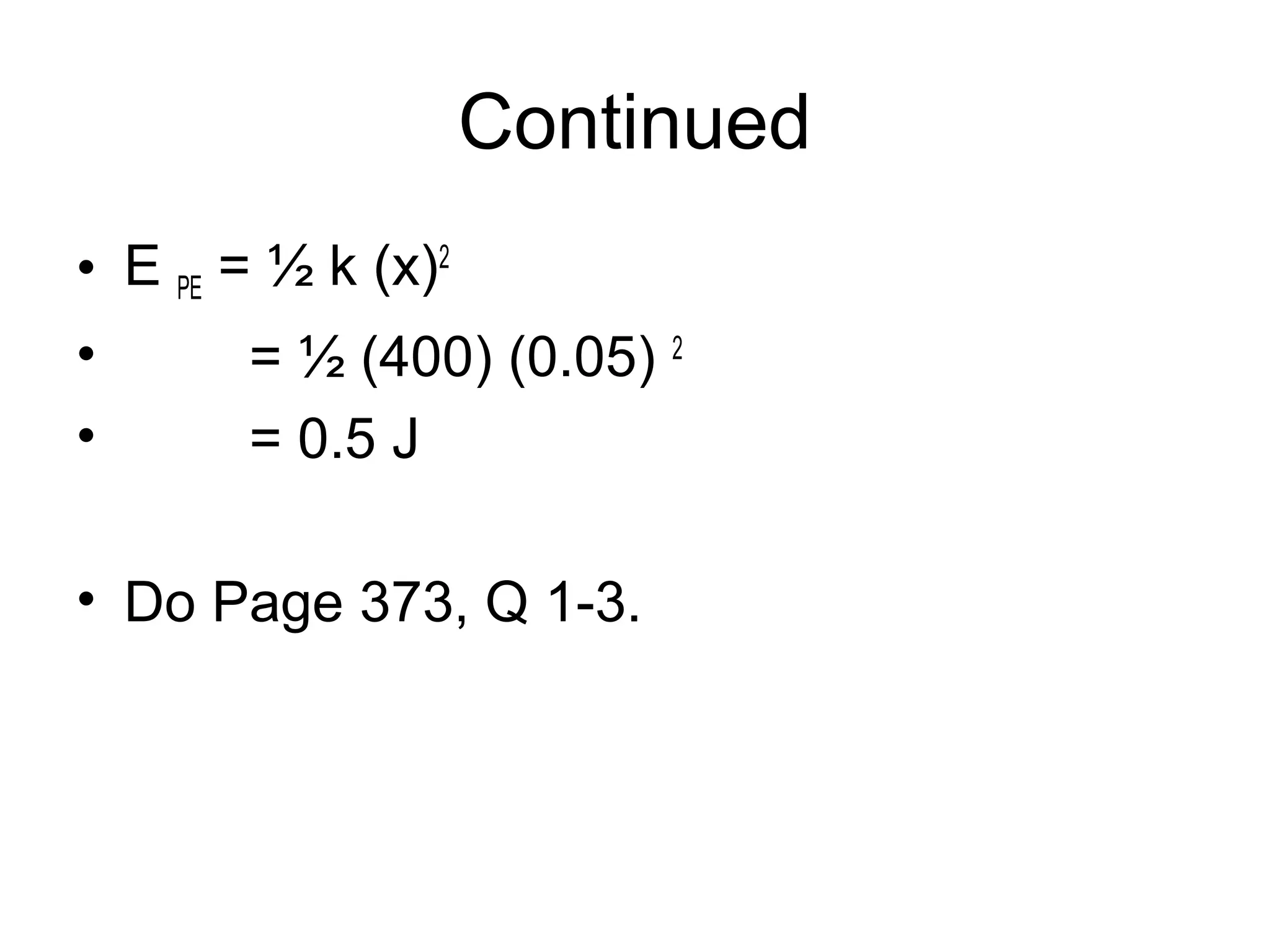 Continued
• E PE = ½ k (x)2
•      = ½ (400) (0.05) 2
•      = 0.5 J

• Do Page 373, Q 1-3.
 