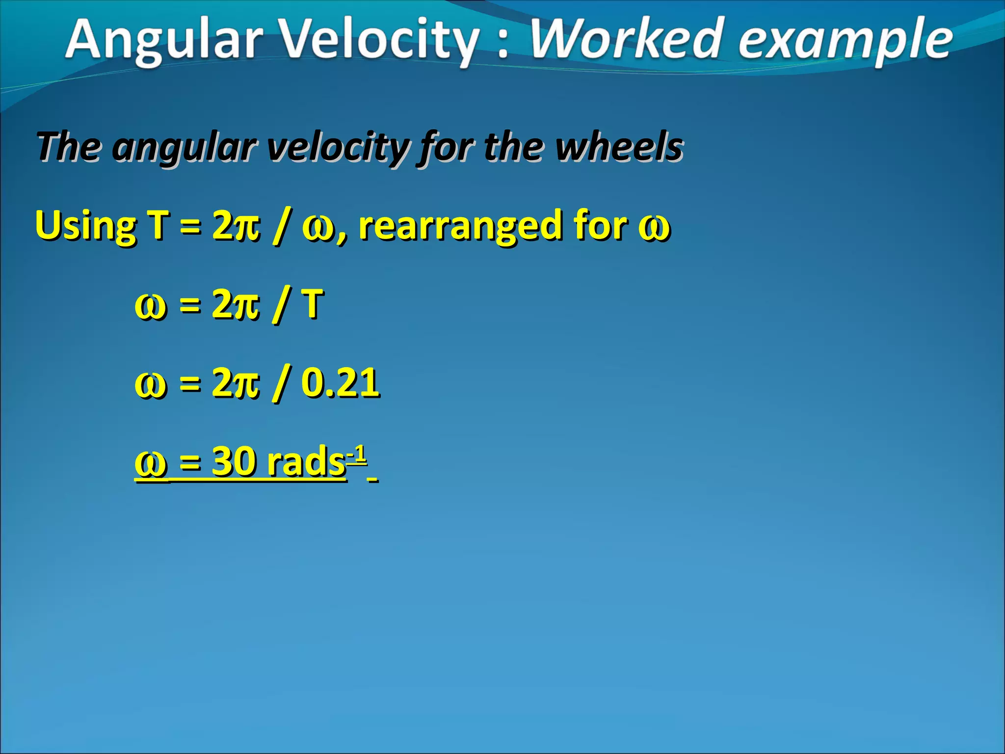 The angular velocity for the wheels
Using T = 2π / ω , rearranged for ω
ω = 2π / T
ω = 2π / 0.21
ω = 30 rads-1

 