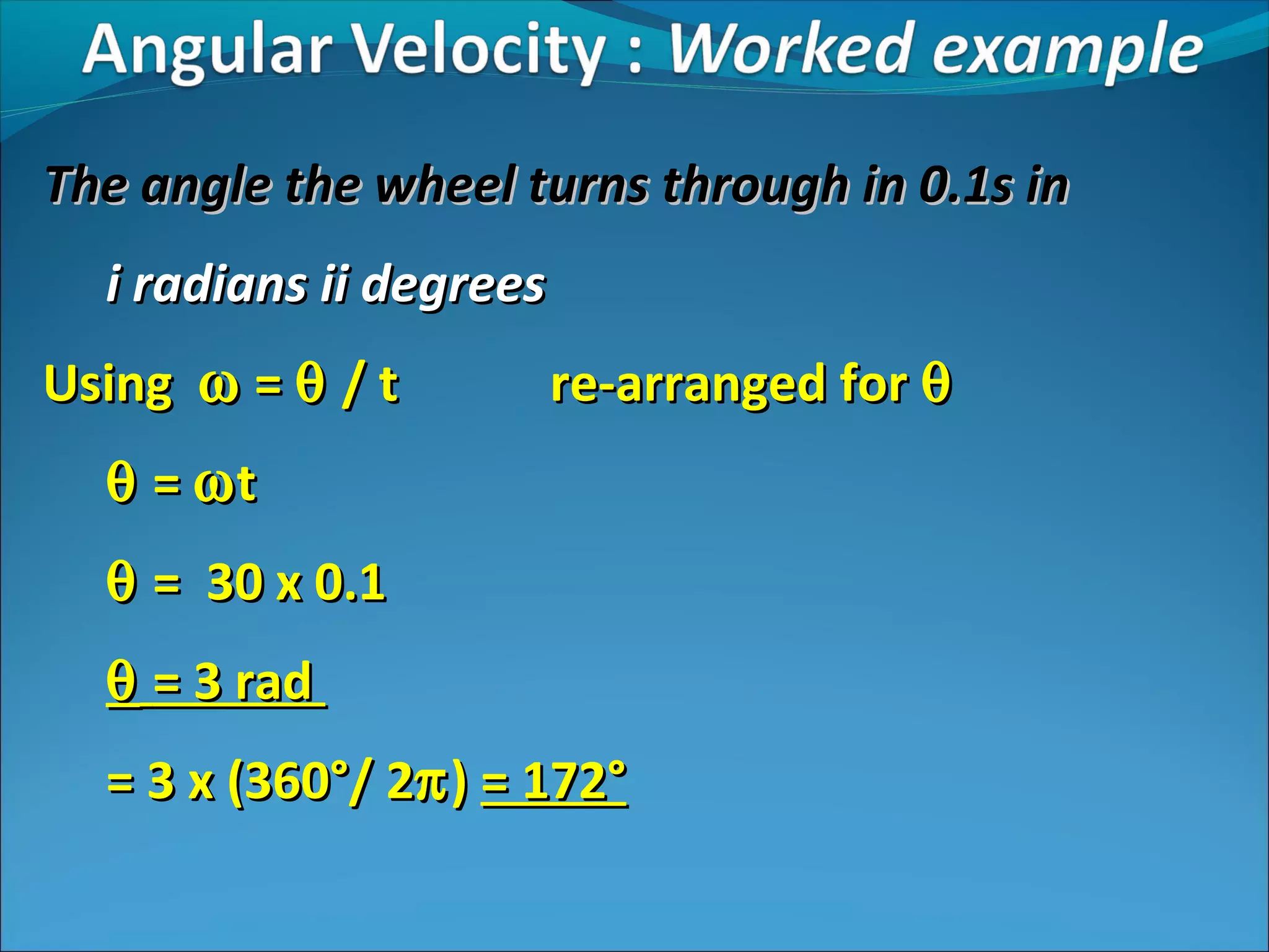 The angle the wheel turns through in 0.1s in
i radians ii degrees
Using ω = θ / t

re-arranged for θ

θ = ωt
θ = 30 x 0.1
θ = 3 rad
= 3 x (360°/ 2π ) = 172°

 