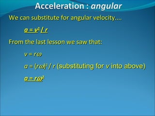 We can substitute for angular velocity....
a = v2 / r
From the last lesson we saw that:
v = rω
a = (rω)2 / r (substituting for v into above)
a = rω 2

 