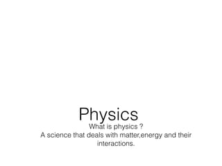 What is physics ?
A science that deals with matter,energy and their
interactions.
Physics
 