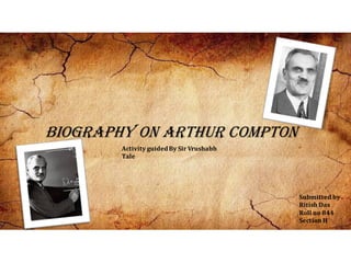 BIOGRAPHY ON ARTHUR COMPTON
Activity guidedBy Sir Vrushabh
Tale
Submitted by
Ritish Das
Roll no 844
Section H
 