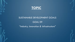TOPIC
SUSTAINABLE DEVELOPMENT GOALS
GOAL 09
“Industry, Innovation & Infrastructure”
 