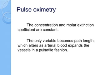 Pulse oximetry
The concentration and molar extinction
coefficient are constant.
The only variable becomes path length,
which alters as arterial blood expands the
vessels in a pulsatile fashion.
 