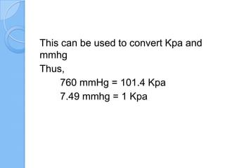 This can be used to convert Kpa and
mmhg
Thus,
760 mmHg = 101.4 Kpa
7.49 mmhg = 1 Kpa
 