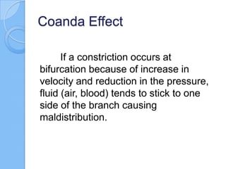 Coanda Effect
If a constriction occurs at
bifurcation because of increase in
velocity and reduction in the pressure,
fluid (air, blood) tends to stick to one
side of the branch causing
maldistribution.
 
