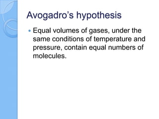 Avogadro’s hypothesis
 Equal volumes of gases, under the
same conditions of temperature and
pressure, contain equal numbers of
molecules.
 