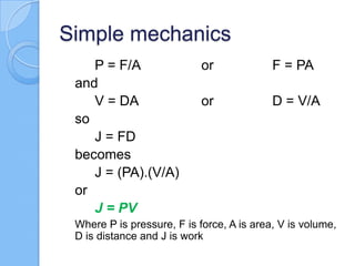 Simple mechanics
P = F/A or F = PA
and
V = DA or D = V/A
so
J = FD
becomes
J = (PA).(V/A)
or
J = PV
Where P is pressure, F is force, A is area, V is volume,
D is distance and J is work
 