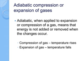 Adiabatic compression or
expansion of gases
 Adiabatic, when applied to expansion
or compression of a gas, means that
energy is not added or removed when
the changes occur.
◦ Compression of gas – temperature rises
◦ Expansion of gas – temperature falls
 