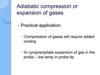 Adiabatic compression or
expansion of gases
 Practical application:
Compression of gases will require added
cooling
In cyroprecipitate expansion of gas in the
probe – low temp in probe tip
 