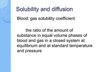 Solubility and diffusion
Blood: gas solubility coefficient
the ratio of the amount of
substance in equal volume phases of
blood and gas in a closed system at
equilibrium and at standard temperature
and pressure
 