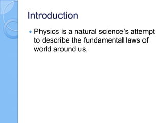 Introduction
 Physics is a natural science’s attempt
to describe the fundamental laws of
world around us.
 