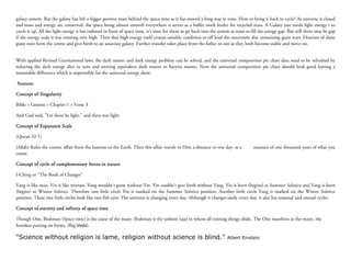 galaxy system. But the galaxy has left a bigger portion mass behind the space time as it has moved a long way in time. How to bring it back to cycle? As universe is closed
and mass and energy are conserved, the space being almost smooth everywhere it serves as a buffer stock feeder for recycled mass. A Galaxy just needs light energy t to
catch it up. All the light energy it has radiated in front of space time, it’s time for them to go back into the system as mass to fill the energy gap. But still there may be gap
if the energy scale it was running very high. Then that high energy itself creates suitable condition to off load the outermost disc containing giant stars. Heaviest of these
giant stars form the centre and give birth to an associate galaxy. Further transfer takes place from the father to son as they both become stable and move on.


With applied Revised Gravitational laws, the dark matter and dark energy problem can be solved, and the universal composition pie chart data need to be refreshed by
reducing the dark energy slice to zero and moving equivalent dark matter to baryon matter. Now the universal composition pie chart should look good leaving a
reasonable difference which is responsible for the universal energy show.

Sources:

Concept of Singularity

Bible > Genesis > Chapter 1 > Verse 3

And God said, "Let there be light," and there was light.

Concept of Expansion Scale

[Quran 32.5]

(Allah) Rules the cosmic affair from the heavens to the Earth. Then this affair travels to Him a distance in one day, at a          measure of one thousand years of what you
count.

Concept of cycle of complementary forces in nature

I-Ching or "The Book of Changes"

Yang is like man. Yin is like woman. Yang wouldn't grow without Yin. Yin couldn't give birth without Yang. Yin is born (begins) at Summer Solstice and Yang is born
(begins) at Winter Solstice. Therefore one little circle Yin is marked on the Summer Solstice position. Another little circle Yang is marked on the Winter Solstice
position. These two little circles look like two fish eyes. The universe is changing every day. Although it changes easily every day, it also has seasonal and annual cycles.

Concept of eternity and infinity of space time

Though One, Brahman (Space time) is the cause of the many. Brahman is the unborn (aja) in whom all existing things abide. The One manifests as the many, the
formless putting on forms. (Rig Veda).

"Science without religion is lame, religion without science is blind."                                               Albert Einstein
 