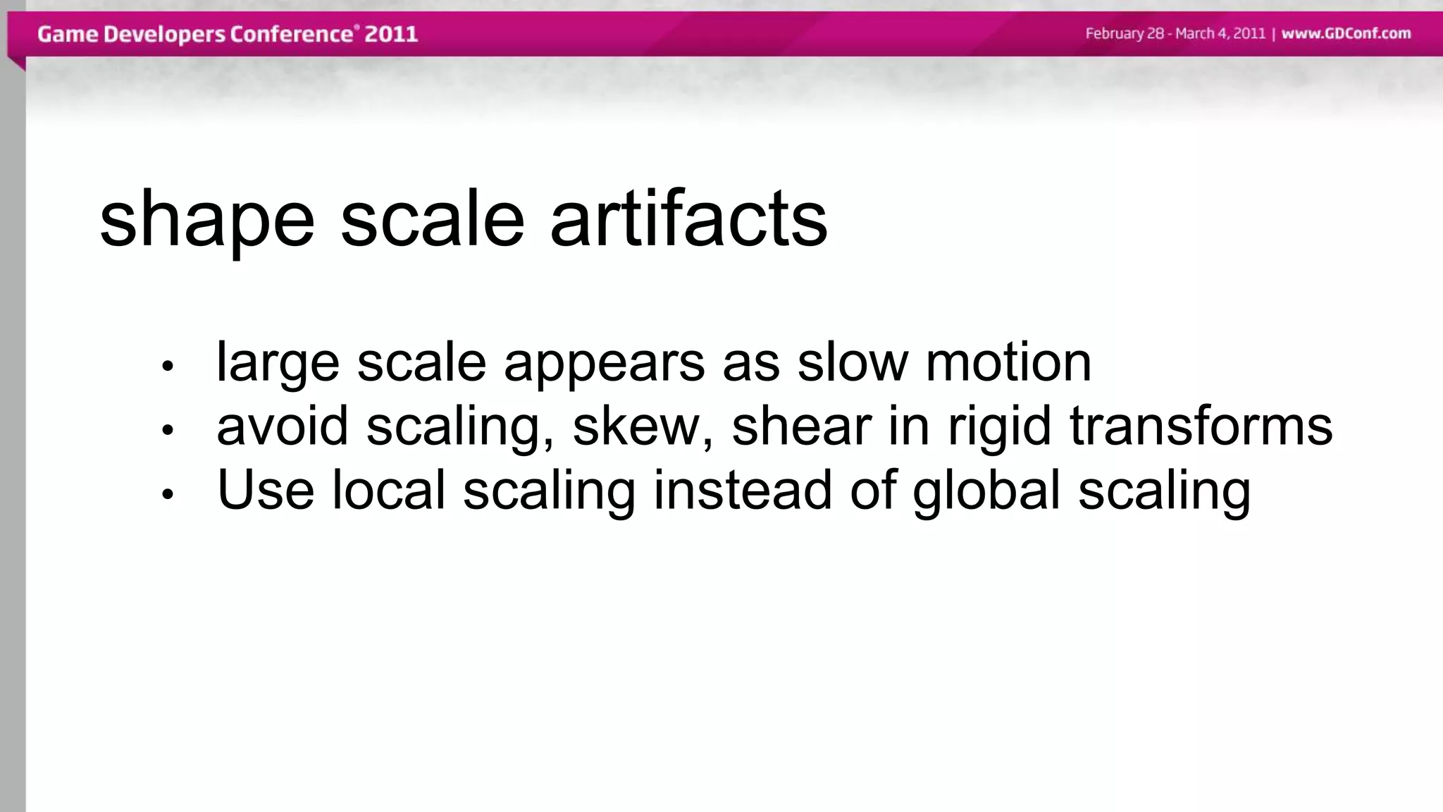 shape scale artifacts
• large scale appears as slow motion
• avoid scaling, skew, shear in rigid transforms
• Use local scaling instead of global scaling
 