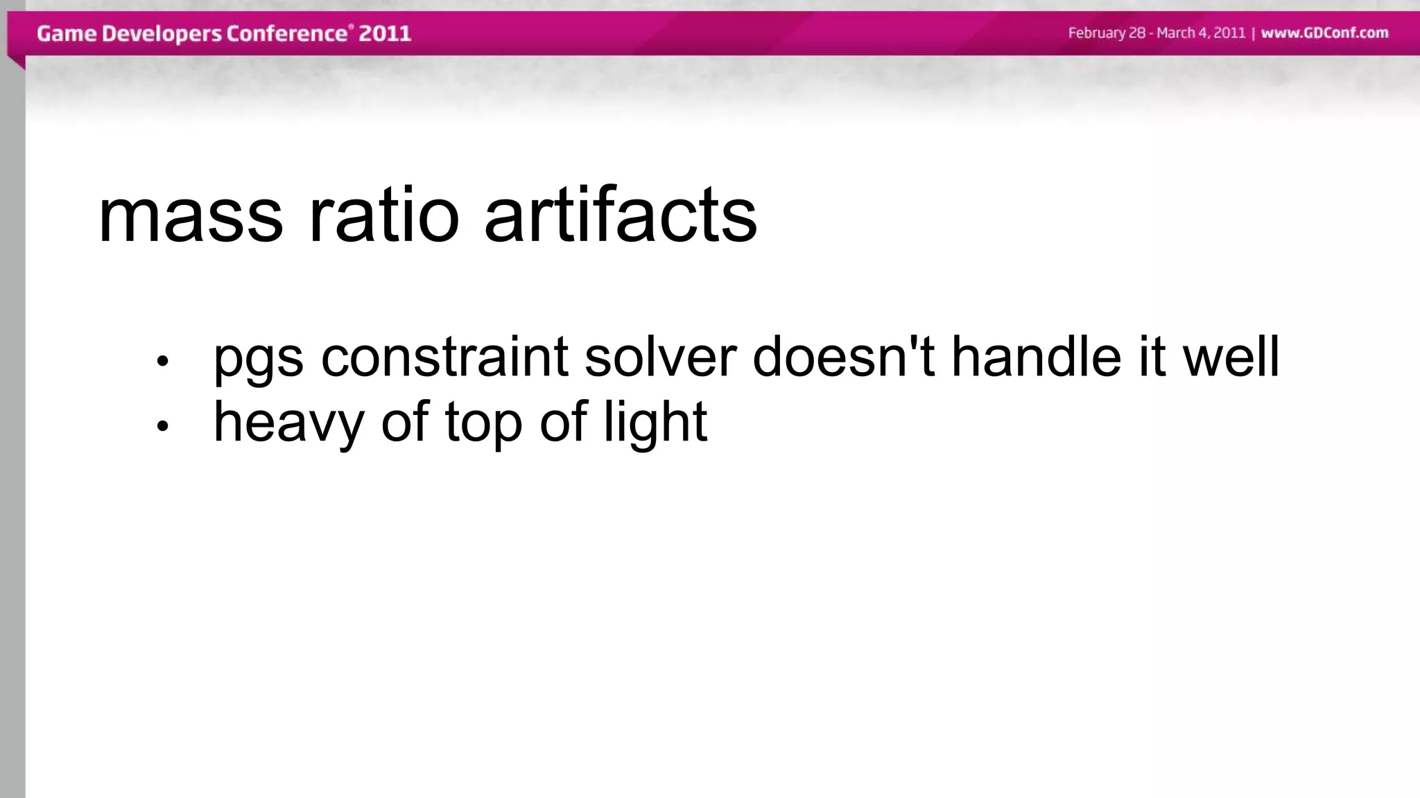 mass ratio artifacts
• pgs constraint solver doesn't handle it well
• heavy of top of light
 
