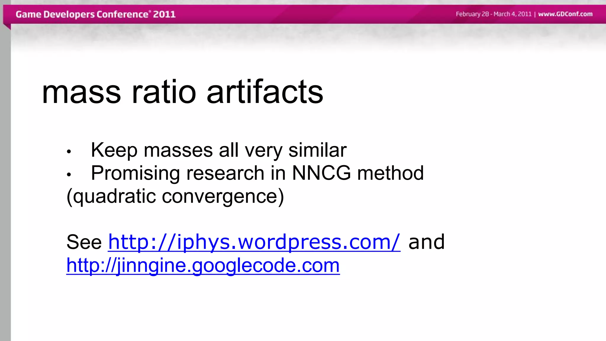 mass ratio artifacts
• Keep masses all very similar
• Promising research in NNCG method
(quadratic convergence)
See http://iphys.wordpress.com/ and
http://jinngine.googlecode.com
 