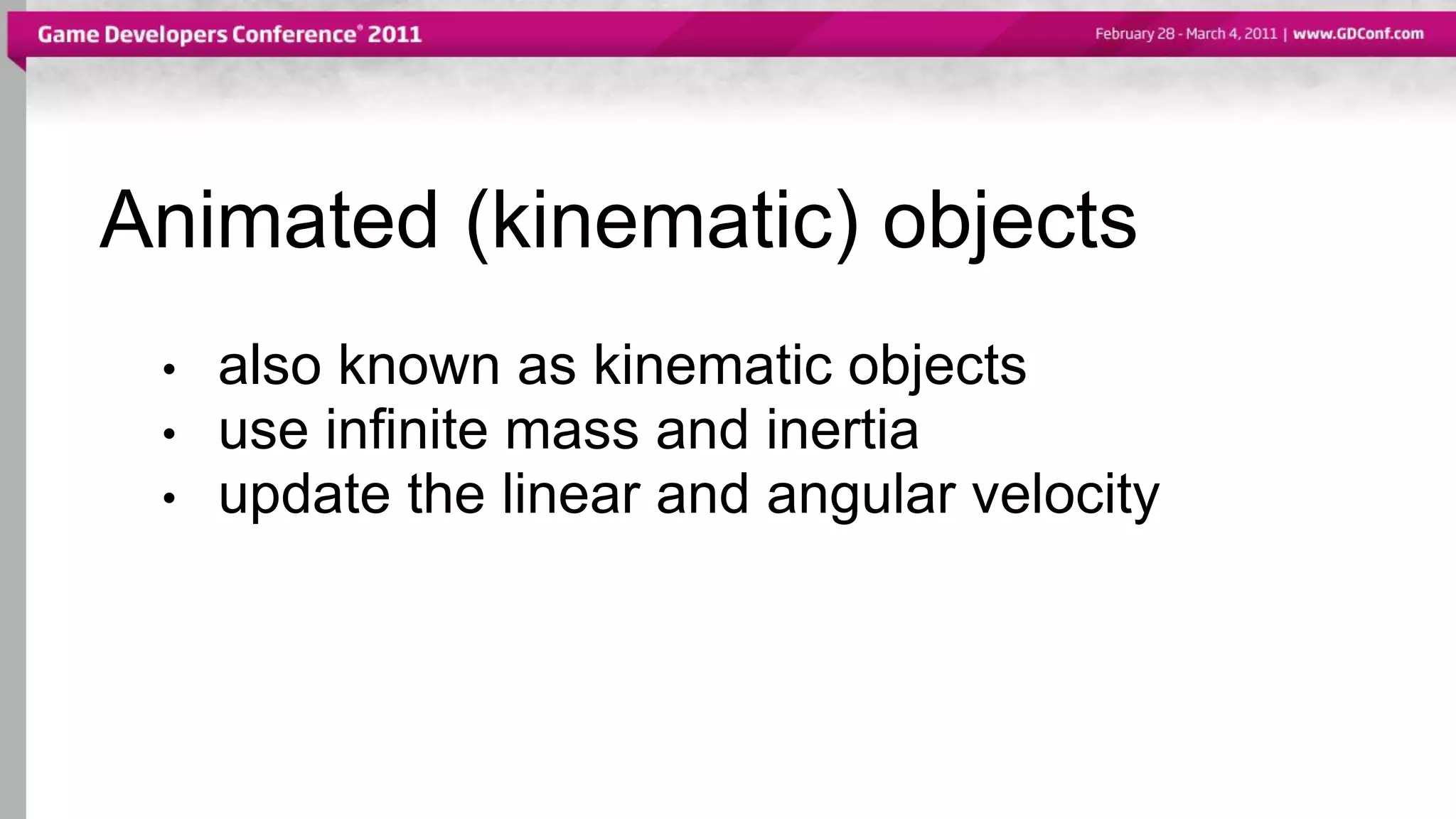 Animated (kinematic) objects
• also known as kinematic objects
• use infinite mass and inertia
• update the linear and angular velocity
 