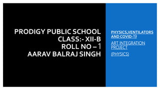 PRODIGY PUBLIC SCHOOL
CLASS:- XII-B
ROLL NO – 1
AARAV BALRAJ SINGH
PHYSICS,VENTILATORS
AND COVID-19
ART INTEGRATION
PROJECT
(PHYSICS)
 