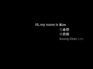 Hi, my name is Slim
               임승찬
               林昇燦
               Seung Chan Lim
 
