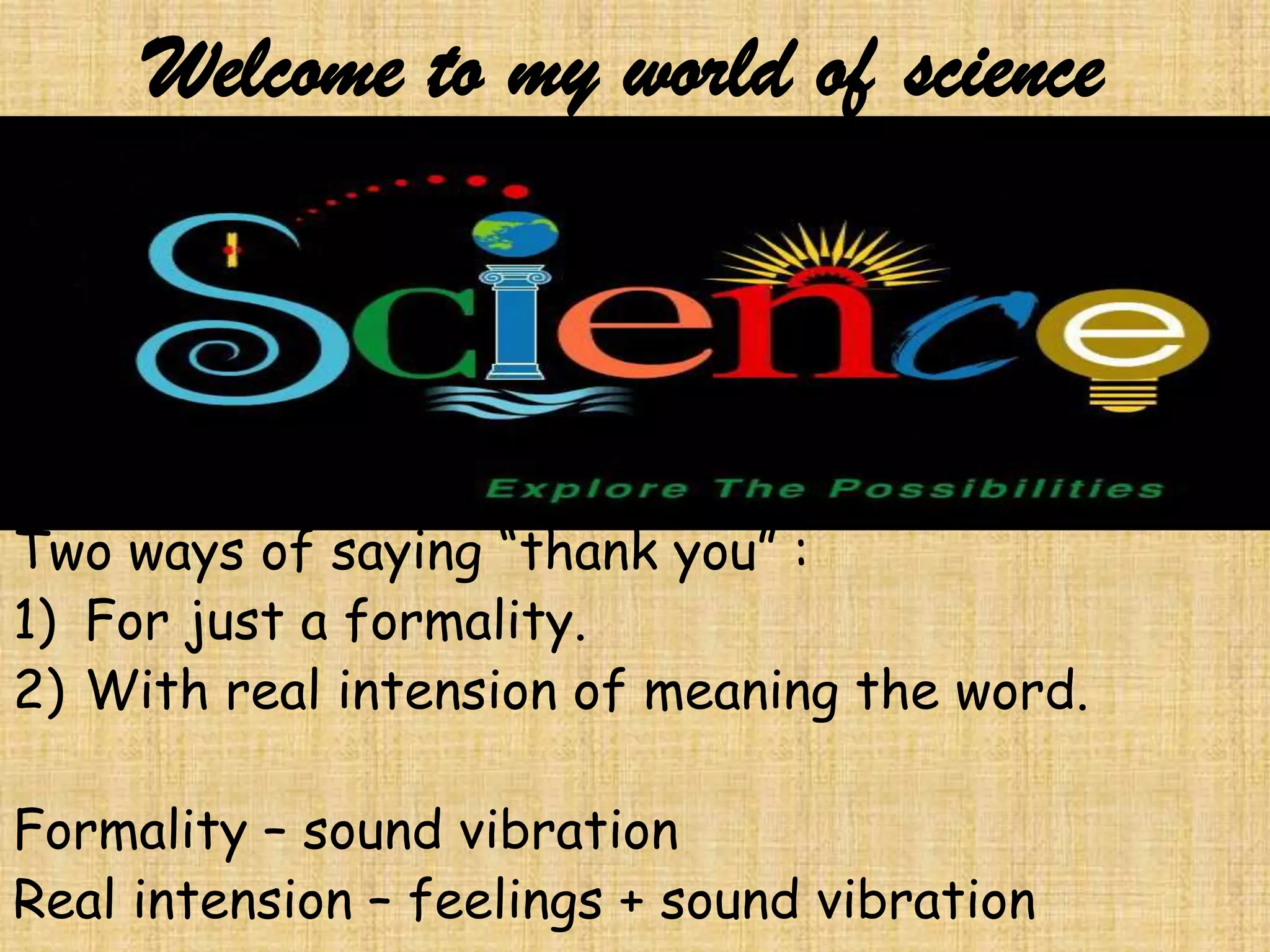 Welcome to my world of scienceTwo ways of saying “thank you” :For just a formality.With real intension of meaning the word.Formality – sound vibrationReal intension – feelings + sound vibration