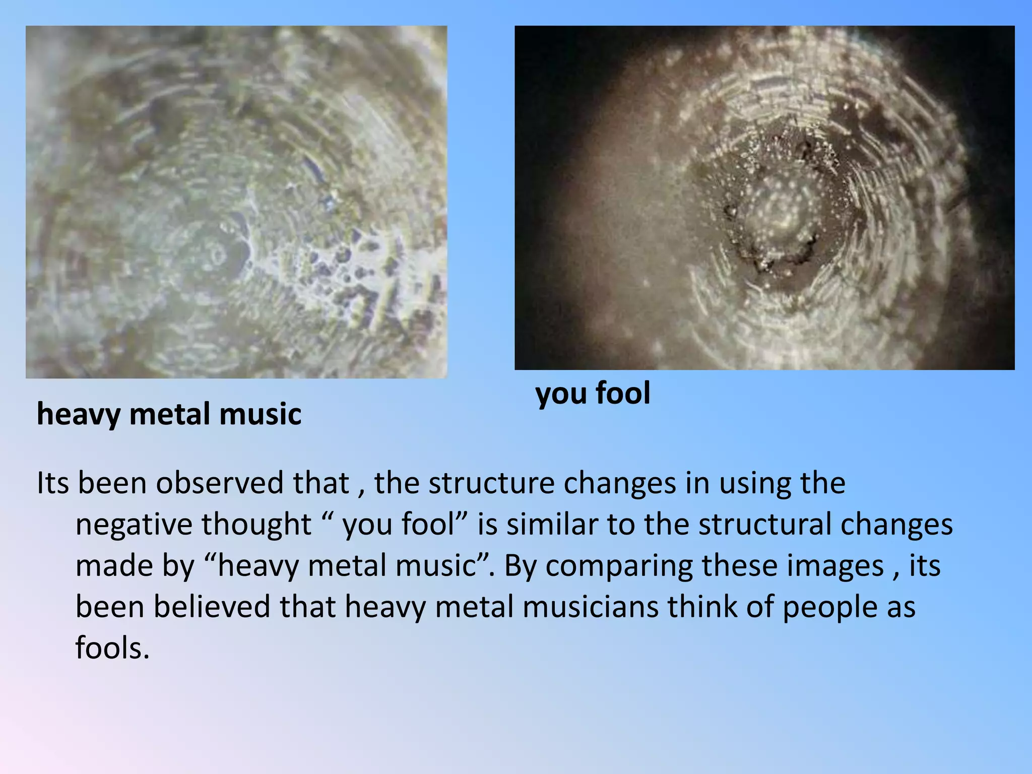 you foolheavy metal musicIts been observed that , the structure changes in using the negative thought “ you fool” is similar to the structural changes made by “heavy metal music”. By comparing these images , its been believed that heavy metal musicians think of people as fools.