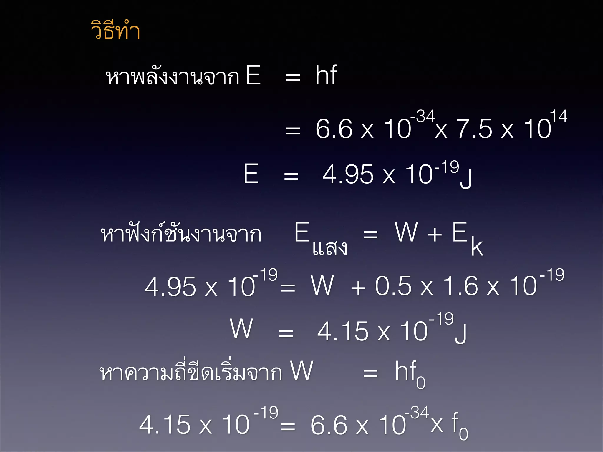 วิธีทำ
หาพลังงานจาก E = hf
-34

14

= 6.6 x 10 x 7.5 x 10
-19

E = 4.95 x 10 J
หาฟังก์ชันงานจาก

E

= W+E

แสง
k
-19
-19
4.95 x 10 = W + 0.5 x 1.6 x 10
-19

W = 4.15 x 10 J
หาความถี่ขีดเริ่มจาก W
= hf0
4.15 x 10

-19

-34

= 6.6 x 10 x f0

 