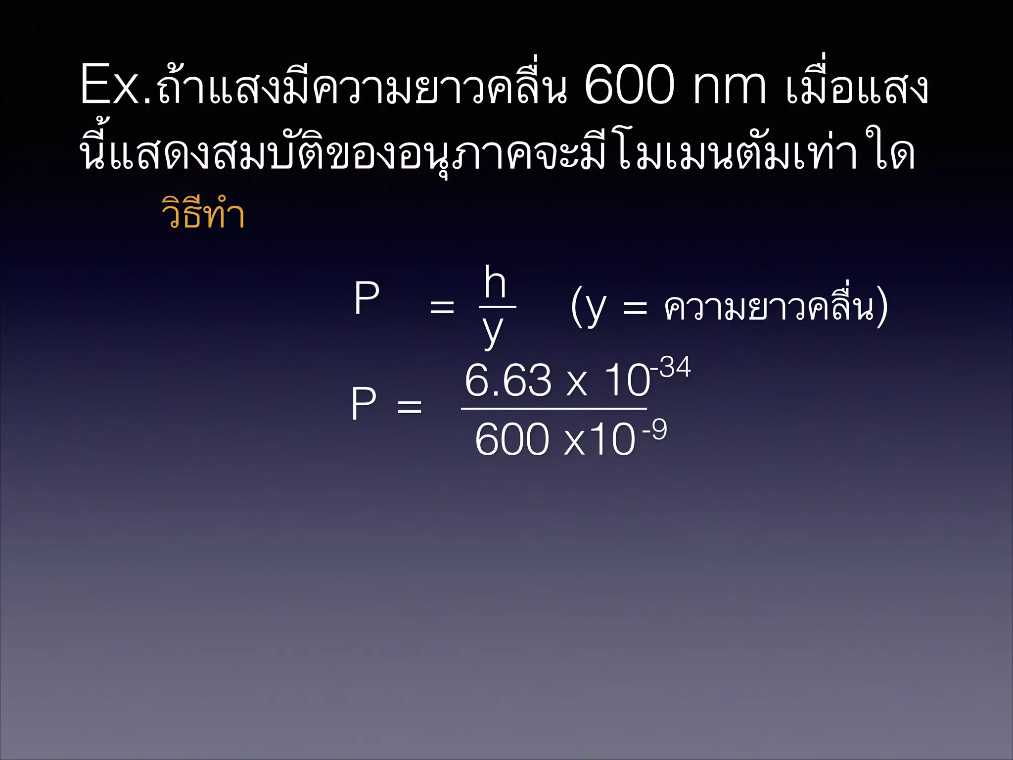 Ex.ถ้าแสงมีความยาวคลื่น 600 nm เมื่อแสง
นี้แสดงสมบัติของอนุภาคจะมีโมเมนตัมเท่าใด
วิธีทำ
h (y = ความยาวคลื่น)
P =
y
-34
6.63 x 10
P=
-9
600 x10

 