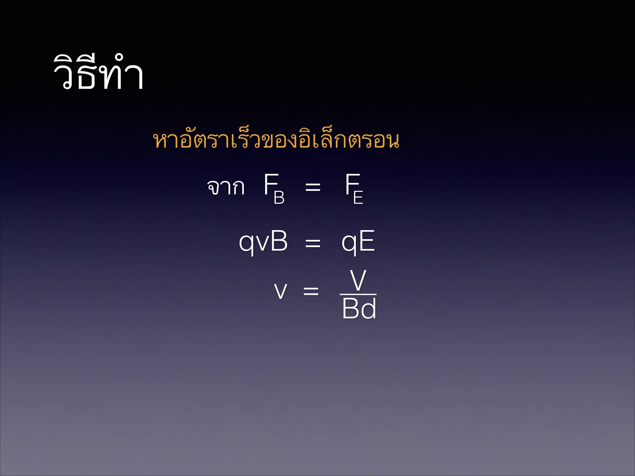 วิธีทำ
หาอัตราเร็วของอิเล็กตรอน
จาก F = F
B
E
qvB = qE
v = V
Bd

 