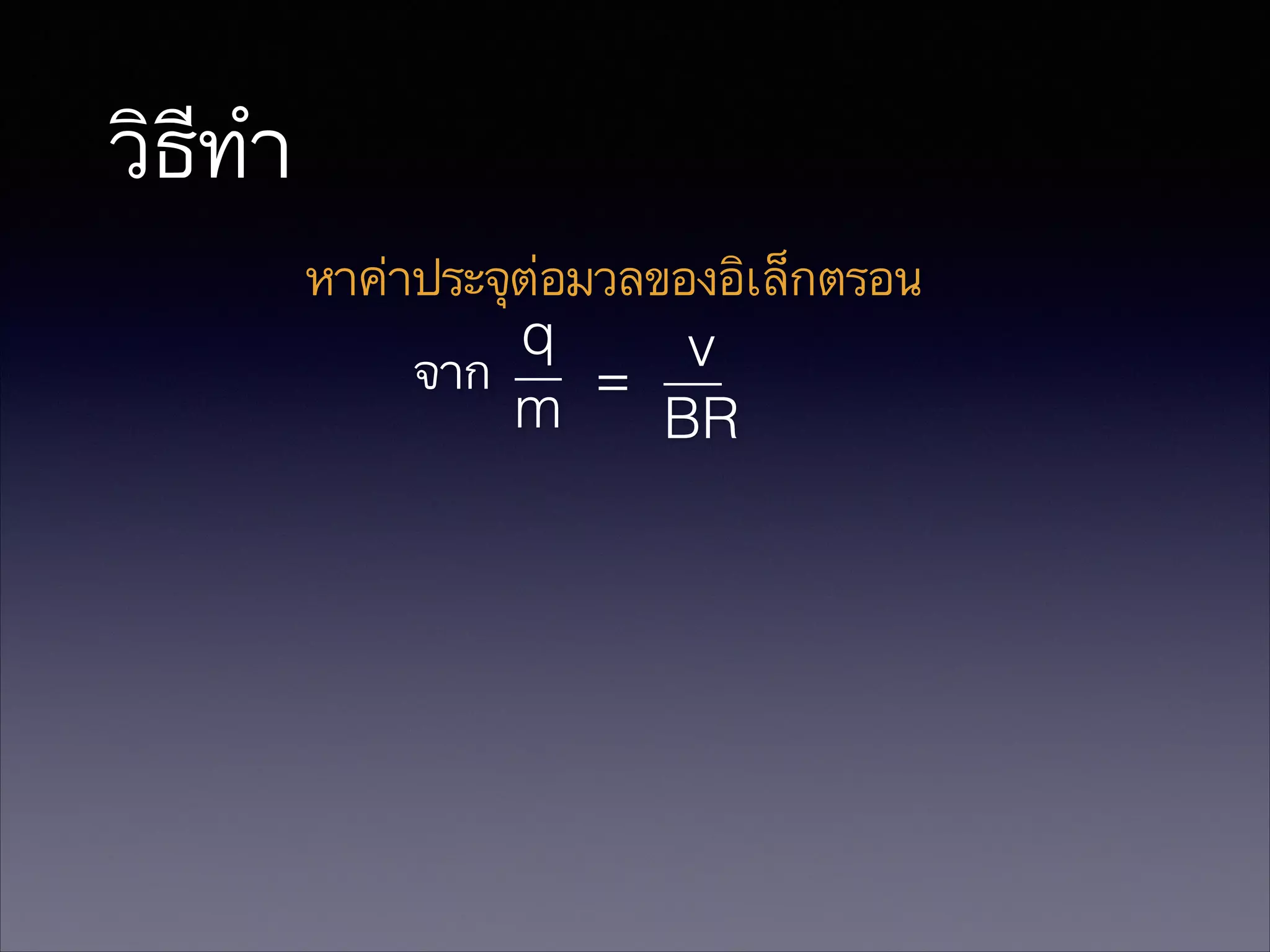 วิธีทำ
หาค่าประจุต่อมวลของอิเล็กตรอน
q
v
จาก
=
m
BR

 