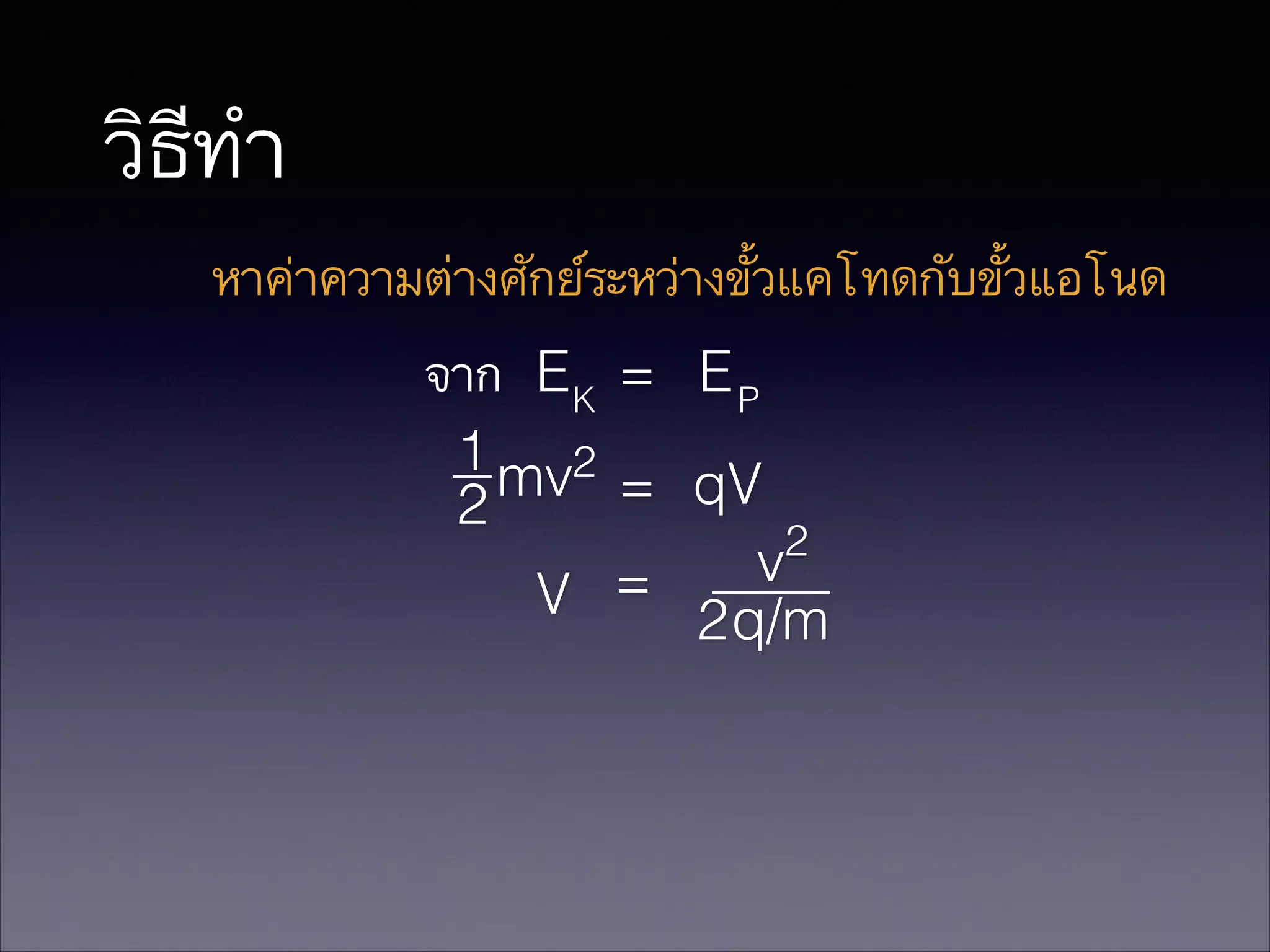 วิธีทำ
หาค่าความต่างศักย์ระหว่างขั้วแคโทดกับขั้วแอโนด
จาก E K = E P
1 mv2
= qV
2
2
v
=
V
2q/m

 