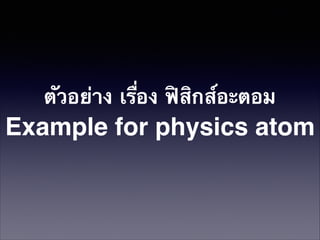 ตัวอย่าง เรื่อง ฟิสิกส์อะตอม
Example for physics atom

 