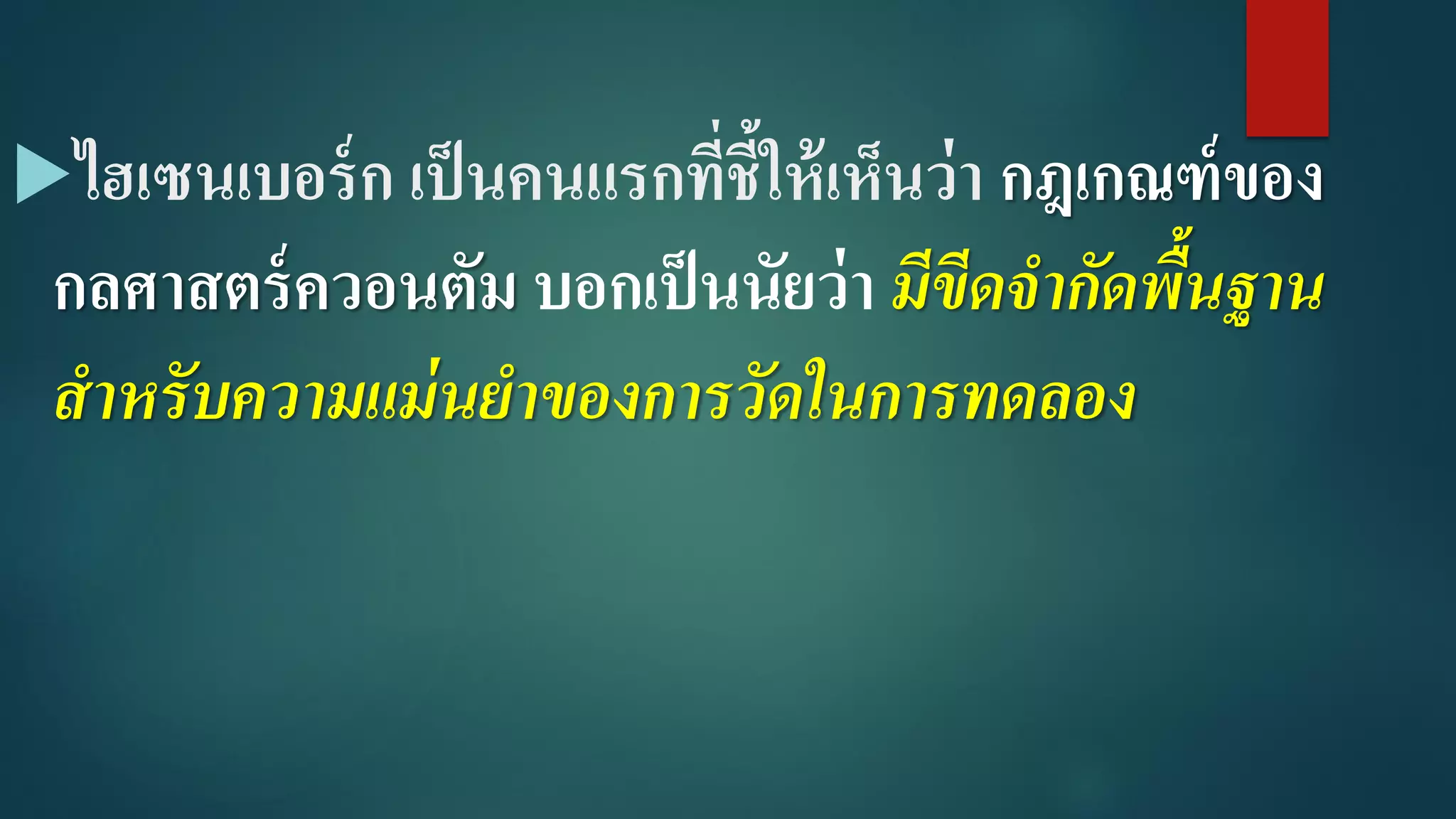 ไฮเซนเบอร์ก เป็นคนแรกที่ชี้ให้เห็นว่า กฎเกณฑ์ของ
กลศาสตร์ควอนตัม บอกเป็นนัยว่า มีขีดจำกัดพื้นฐำน
สำหรับควำมแม่นยำของกำรวัดในกำรทดลอง
 