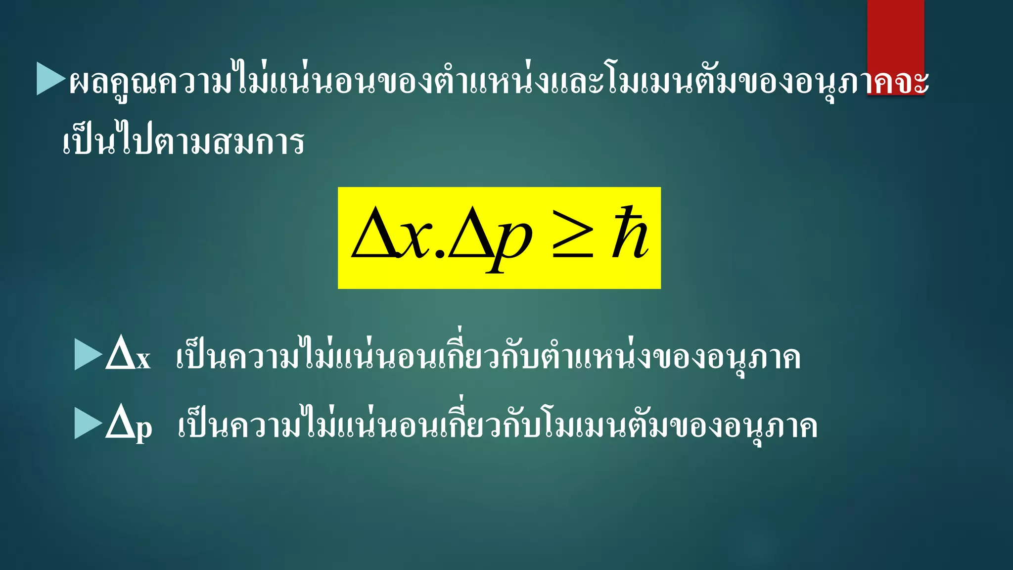 ผลคูณความไม่แน่นอนของตาแหน่งและโมเมนตัมของอนุภาคจะ
เป็นไปตามสมการ
x เป็นความไม่แน่นอนเกี่ยวกับตาแหน่งของอนุภาค
p เป็นความไม่แน่นอนเกี่ยวกับโมเมนตัมของอนุภาค
 px.
 