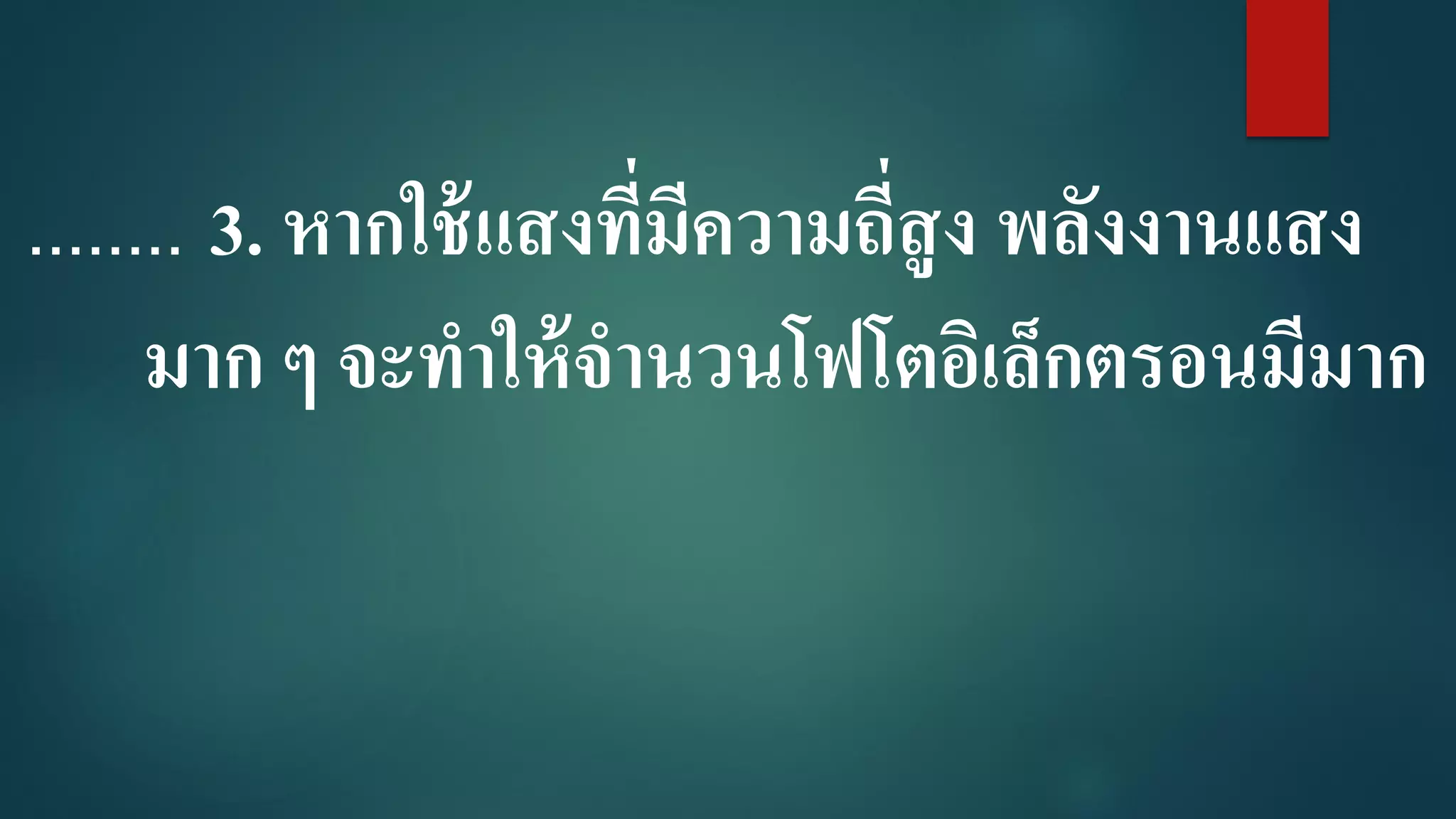 ........ 3. หากใช้แสงที่มีความถี่สูง พลังงานแสง
มาก ๆ จะทาให้จานวนโฟโตอิเล็กตรอนมีมาก
 
