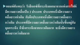 คอมพ์ตันพบว่า รังสีเอกซ์ที่กระเจิงออกมาจากแท่งกราไฟต์
มีความยาวคลื่นเป็น 2 ประเภท ประเภทหนึ่งมีความยาว
คลื่นยาวเท่าเดิม กับอีกประเภทหนึ่งมีความยาวคลื่นยาว
กว่าเดิม ประเภทที่มีความยาวคลื่นยาวกว่าเดิมนั้นขึ้นอยู่กับ
มุมกระเจิง ถ้ายิ่งกระเจิงจากแนวเดิมมาก จะยิ่งมีความยาว
คลื่นยาวกว่าเดิมมาก
 
