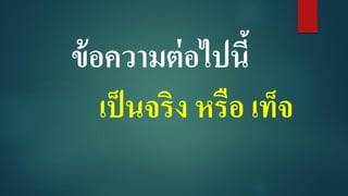 ข้อความต่อไปนี้
เป็นจริง หรือ เท็จ
 