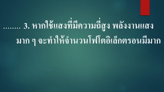 ........ 3. หากใช้แสงที่มีความถี่สูง พลังงานแสง
มาก ๆ จะทาให้จานวนโฟโตอิเล็กตรอนมีมาก
 