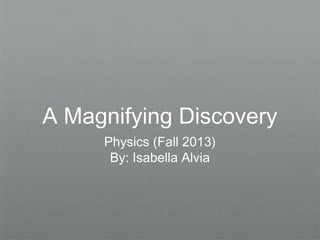 A Magnifying Discovery
Physics (Fall 2013)
By: Isabella Alvia

 