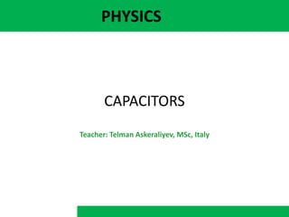 PHYSICS
CAPACITORS
Teacher: Telman Askeraliyev, MSc, Italy
 