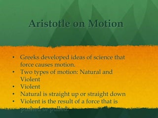 Aristotle on Motion


• Greeks developed ideas of science that
  force causes motion.
• Two types of motion: Natural and
  Violent
• Violent
• Natural is straight up or straight down
• Violent is the result of a force that is
  pushed or pulled.
 
