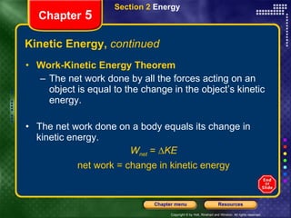 Kinetic Energy,  continued Work-Kinetic Energy Theorem The net work done by all the forces acting on an object is equal to the change in the object’s kinetic energy. The net work done on a body equals its change in kinetic energy. W net   = ∆ KE net work = change in kinetic energy Section 2  Energy Chapter  5 