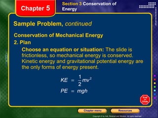 Sample Problem,  continued Conservation of Mechanical Energy 2. Plan Choose an equation or situation:  The slide is frictionless, so mechanical energy is conserved. Kinetic energy and gravitational potential energy are the only forms of energy present. Section 3  Conservation of   Energy Chapter  5 
