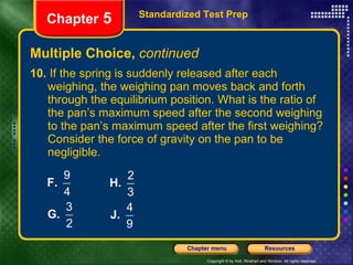 Multiple Choice,  continued 10.  If the spring is suddenly released after each weighing, the weighing pan moves back and forth through the equilibrium position. What is the ratio of the pan’s maximum speed after the second weighing to the pan’s maximum speed after the first weighing? Consider the force of gravity on the pan to be negligible. Standardized Test Prep Chapter  5 
